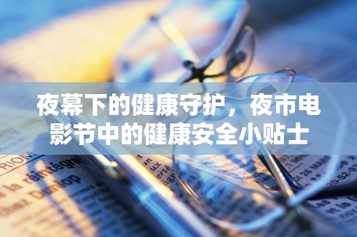 夜幕下的健康守护，夜市电影节中的健康安全小贴士