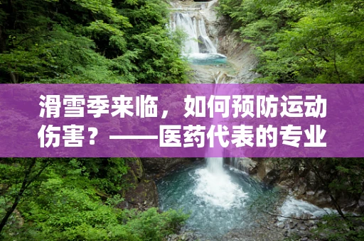 滑雪季来临，如何预防运动伤害？——医药代表的专业视角