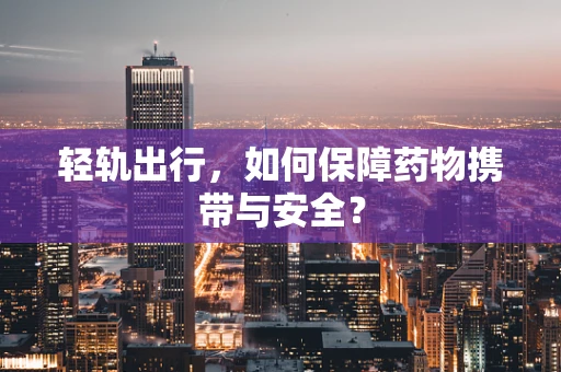 轻轨出行，如何保障药物携带与安全？