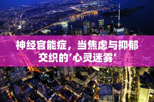 神经官能症，当焦虑与抑郁交织的‘心灵迷雾’