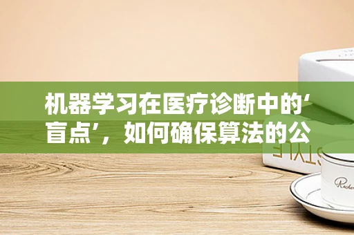 机器学习在医疗诊断中的‘盲点’，如何确保算法的公平性？