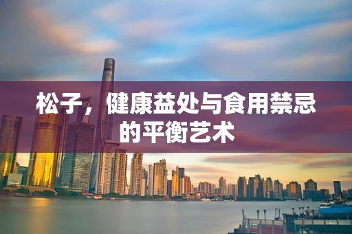 松子，健康益处与食用禁忌的平衡艺术