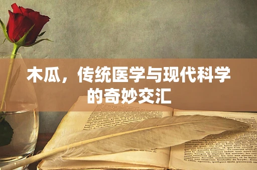 木瓜，传统医学与现代科学的奇妙交汇