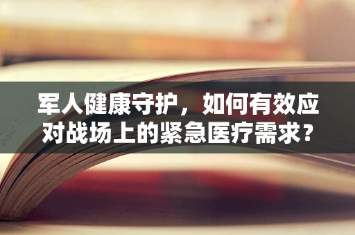 军人健康守护，如何有效应对战场上的紧急医疗需求？