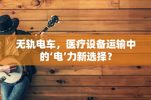 无轨电车，医疗设备运输中的‘电’力新选择？