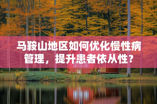马鞍山地区如何优化慢性病管理，提升患者依从性？