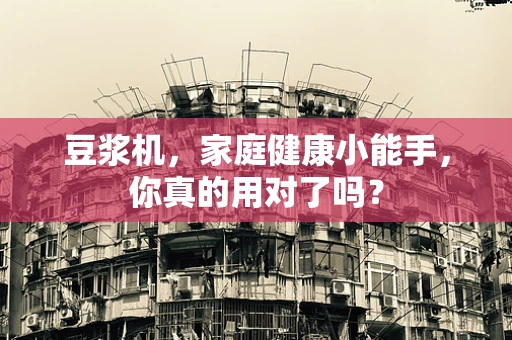 豆浆机，家庭健康小能手，你真的用对了吗？