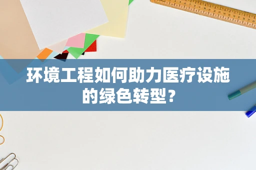环境工程如何助力医疗设施的绿色转型？