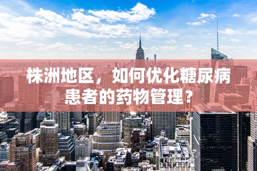 株洲地区，如何优化糖尿病患者的药物管理？
