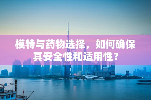 模特与药物选择，如何确保其安全性和适用性？