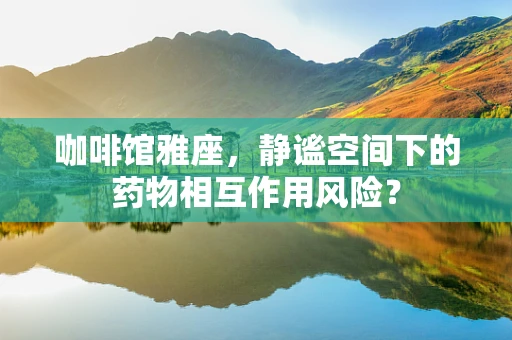 咖啡馆雅座，静谧空间下的药物相互作用风险？