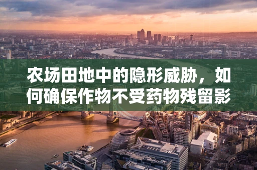 农场田地中的隐形威胁，如何确保作物不受药物残留影响？