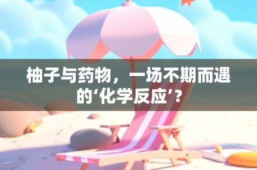 柚子与药物，一场不期而遇的‘化学反应’？