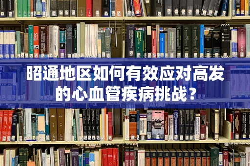 昭通地区如何有效应对高发的心血管疾病挑战？