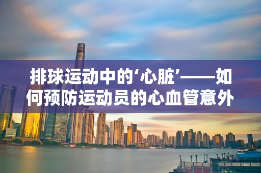 排球运动中的‘心脏’——如何预防运动员的心血管意外？