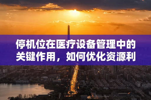 停机位在医疗设备管理中的关键作用，如何优化资源利用？