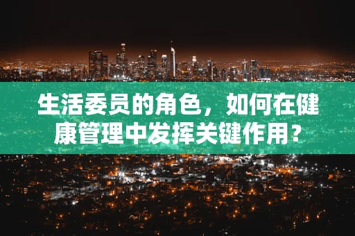 生活委员的角色，如何在健康管理中发挥关键作用？