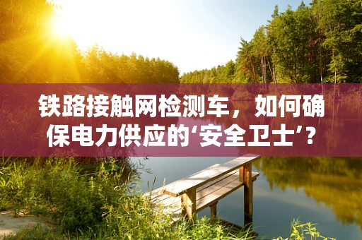 铁路接触网检测车，如何确保电力供应的‘安全卫士’？