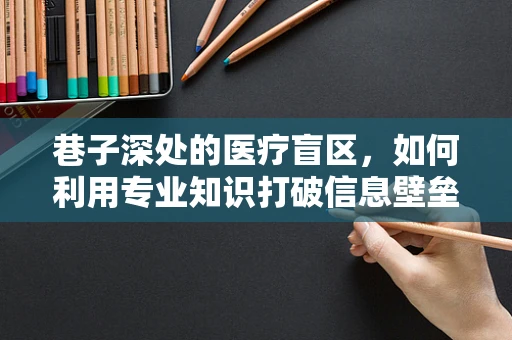 巷子深处的医疗盲区，如何利用专业知识打破信息壁垒？