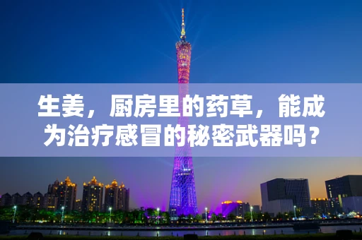 生姜，厨房里的药草，能成为治疗感冒的秘密武器吗？