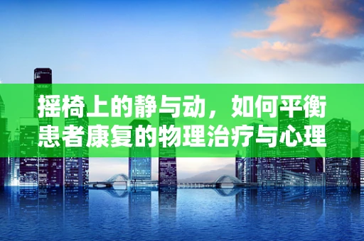 摇椅上的静与动，如何平衡患者康复的物理治疗与心理慰藉？