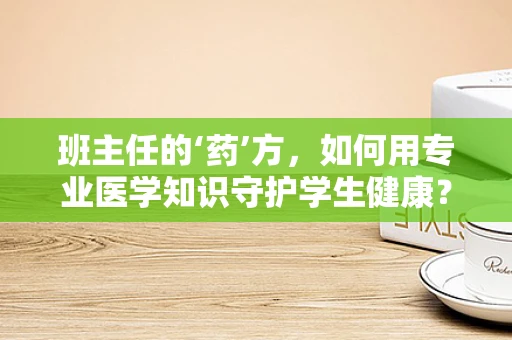 班主任的‘药’方，如何用专业医学知识守护学生健康？