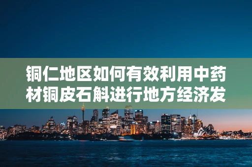 铜仁地区如何有效利用中药材铜皮石斛进行地方经济发展？