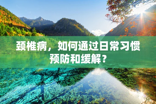 颈椎病，如何通过日常习惯预防和缓解？