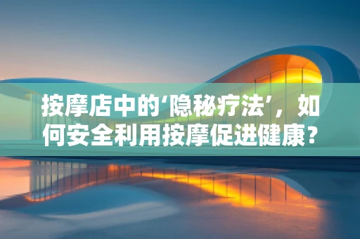 按摩店中的‘隐秘疗法’，如何安全利用按摩促进健康？
