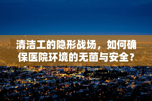 清洁工的隐形战场，如何确保医院环境的无菌与安全？