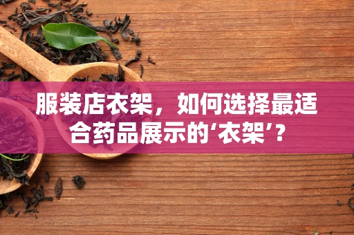 服装店衣架，如何选择最适合药品展示的‘衣架’？