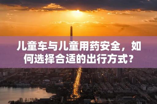儿童车与儿童用药安全，如何选择合适的出行方式？