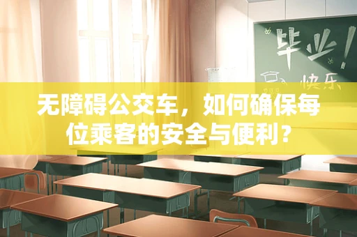 无障碍公交车，如何确保每位乘客的安全与便利？
