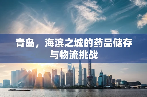青岛，海滨之城的药品储存与物流挑战