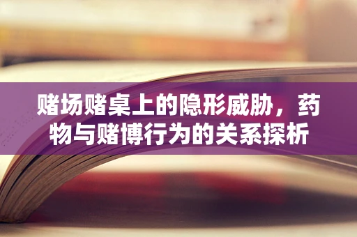 赌场赌桌上的隐形威胁，药物与赌博行为的关系探析