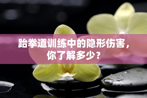 跆拳道训练中的隐形伤害，你了解多少？