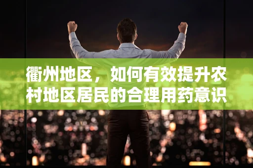 衢州地区，如何有效提升农村地区居民的合理用药意识？