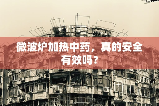微波炉加热中药，真的安全有效吗？