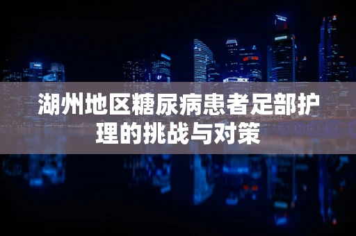 湖州地区糖尿病患者足部护理的挑战与对策