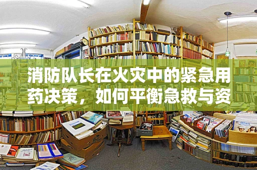消防队长在火灾中的紧急用药决策，如何平衡急救与资源分配？