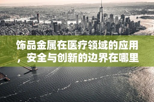 饰品金属在医疗领域的应用，安全与创新的边界在哪里？