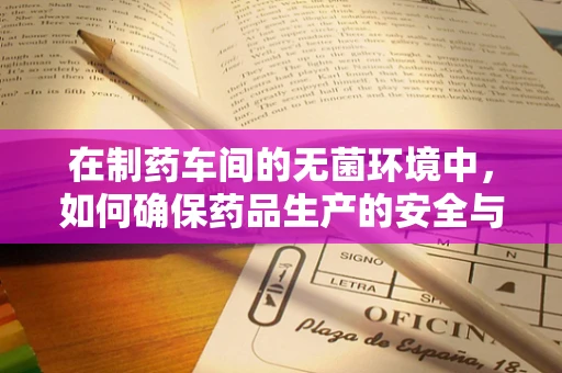 在制药车间的无菌环境中，如何确保药品生产的安全与高效？