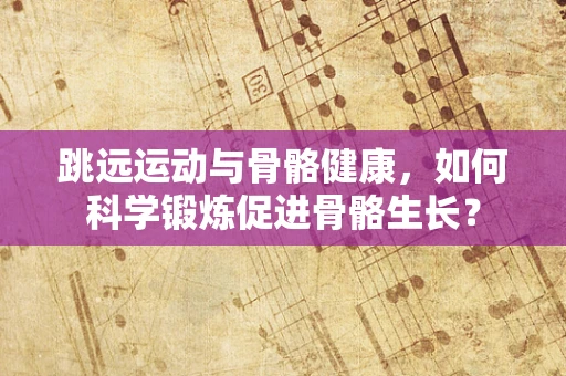 跳远运动与骨骼健康，如何科学锻炼促进骨骼生长？