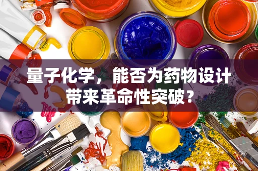 量子化学，能否为药物设计带来革命性突破？