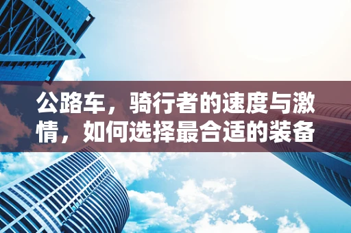 公路车，骑行者的速度与激情，如何选择最合适的装备？