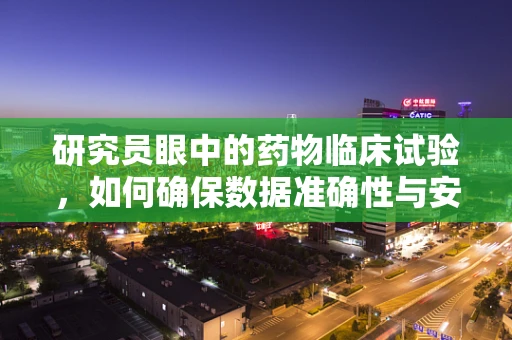研究员眼中的药物临床试验，如何确保数据准确性与安全性？