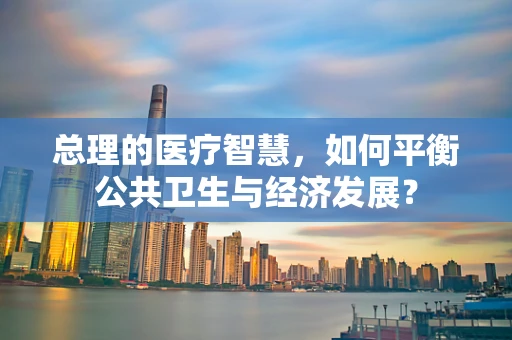 总理的医疗智慧，如何平衡公共卫生与经济发展？