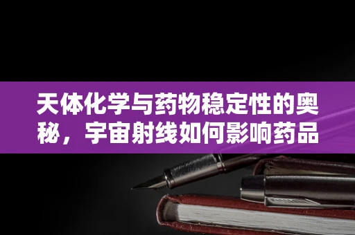 天体化学与药物稳定性的奥秘，宇宙射线如何影响药品保存？