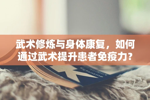 武术修炼与身体康复，如何通过武术提升患者免疫力？