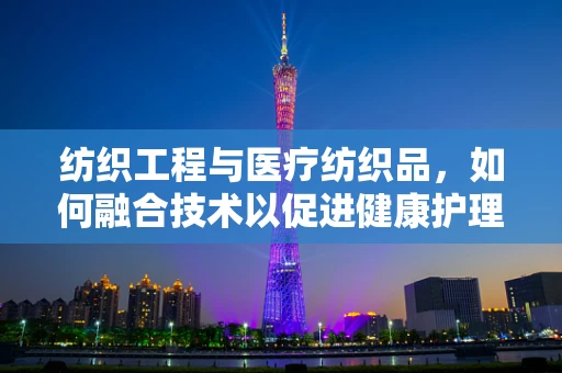 纺织工程与医疗纺织品，如何融合技术以促进健康护理？